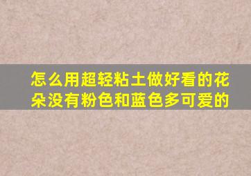 怎么用超轻粘土做好看的花朵没有粉色和蓝色多可爱的