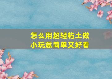 怎么用超轻粘土做小玩意简单又好看