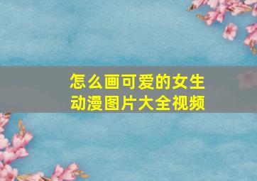 怎么画可爱的女生动漫图片大全视频