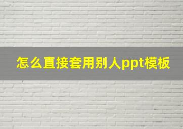 怎么直接套用别人ppt模板