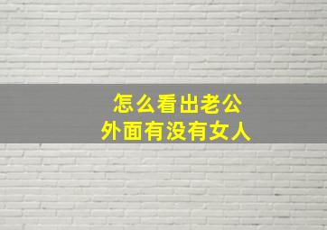 怎么看出老公外面有没有女人