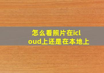 怎么看照片在icloud上还是在本地上