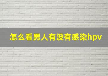 怎么看男人有没有感染hpv