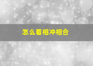 怎么看相冲相合