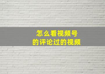 怎么看视频号的评论过的视频