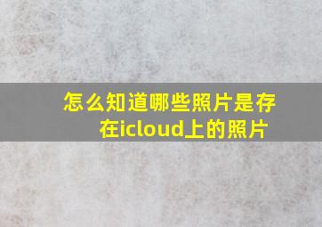 怎么知道哪些照片是存在icloud上的照片