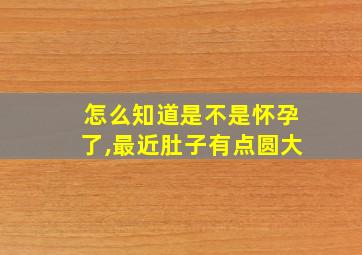 怎么知道是不是怀孕了,最近肚子有点圆大