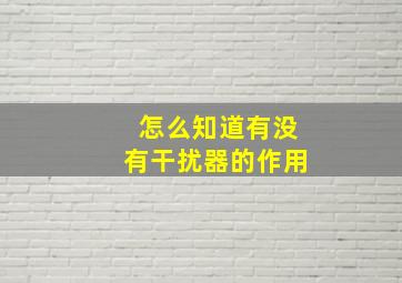 怎么知道有没有干扰器的作用