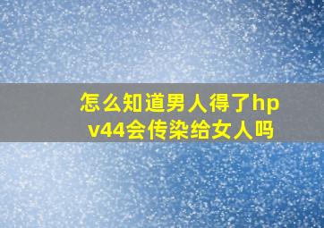 怎么知道男人得了hpv44会传染给女人吗