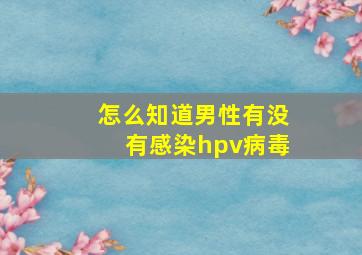 怎么知道男性有没有感染hpv病毒