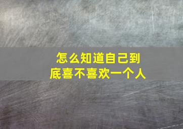 怎么知道自己到底喜不喜欢一个人