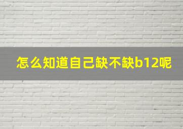 怎么知道自己缺不缺b12呢