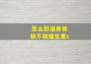 怎么知道身体缺不缺维生素c