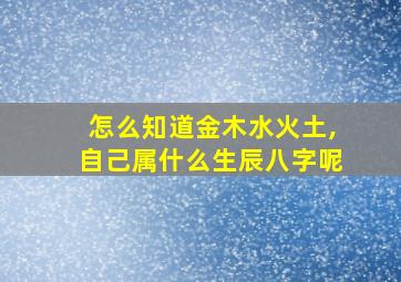 怎么知道金木水火土,自己属什么生辰八字呢