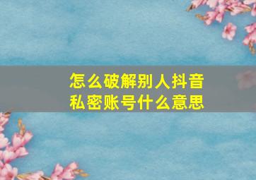 怎么破解别人抖音私密账号什么意思