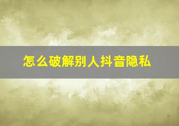 怎么破解别人抖音隐私