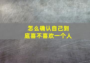 怎么确认自己到底喜不喜欢一个人