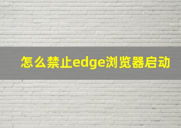 怎么禁止edge浏览器启动