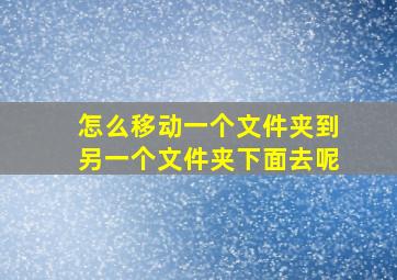 怎么移动一个文件夹到另一个文件夹下面去呢