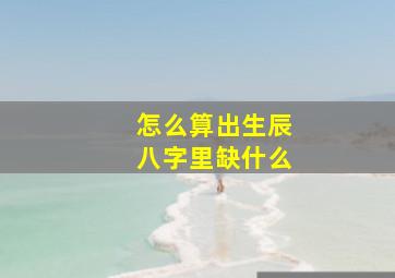 怎么算出生辰八字里缺什么