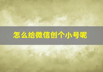 怎么给微信创个小号呢