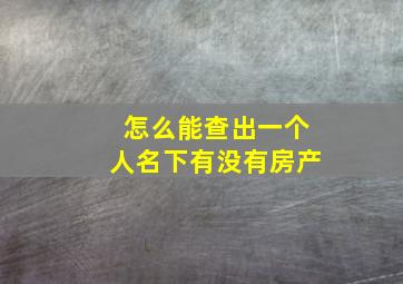 怎么能查出一个人名下有没有房产