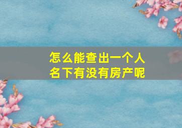 怎么能查出一个人名下有没有房产呢