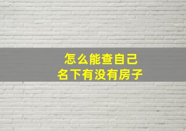 怎么能查自己名下有没有房子