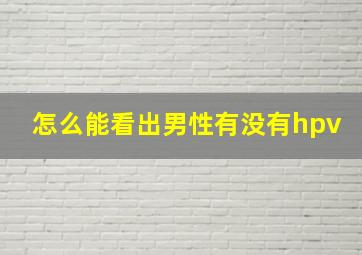 怎么能看出男性有没有hpv