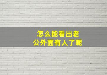 怎么能看出老公外面有人了呢