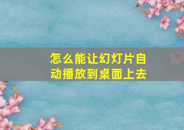 怎么能让幻灯片自动播放到桌面上去