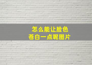 怎么能让脸色苍白一点呢图片