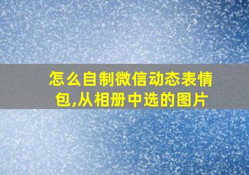 怎么自制微信动态表情包,从相册中选的图片