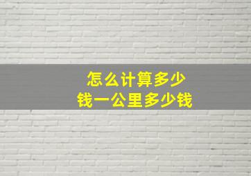 怎么计算多少钱一公里多少钱