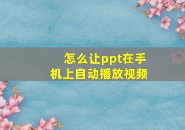 怎么让ppt在手机上自动播放视频