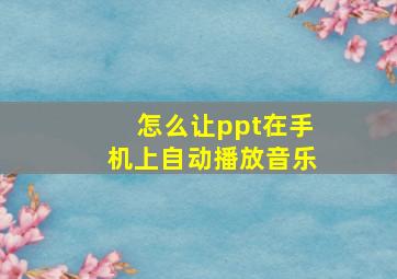 怎么让ppt在手机上自动播放音乐