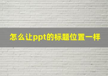 怎么让ppt的标题位置一样