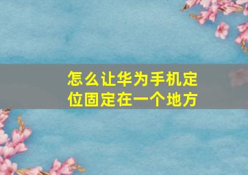 怎么让华为手机定位固定在一个地方