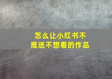 怎么让小红书不推送不想看的作品