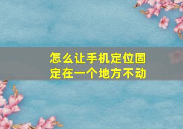 怎么让手机定位固定在一个地方不动