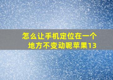 怎么让手机定位在一个地方不变动呢苹果13