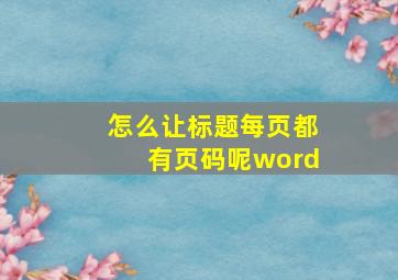 怎么让标题每页都有页码呢word