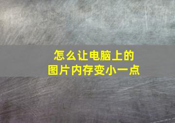 怎么让电脑上的图片内存变小一点