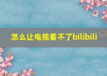 怎么让电视看不了bilibili