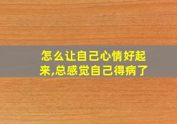 怎么让自己心情好起来,总感觉自己得病了