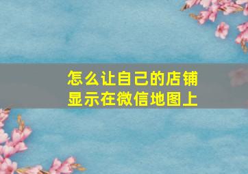 怎么让自己的店铺显示在微信地图上