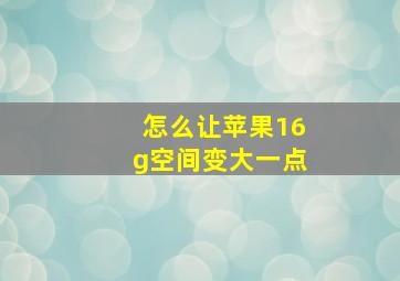 怎么让苹果16g空间变大一点