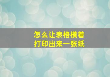 怎么让表格横着打印出来一张纸