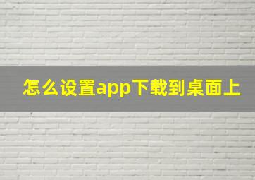 怎么设置app下载到桌面上