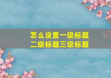 怎么设置一级标题二级标题三级标题